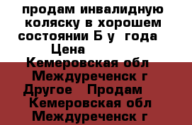 продам инвалидную коляску в хорошем состоянии Б/у 2года › Цена ­ 6 000 - Кемеровская обл., Междуреченск г. Другое » Продам   . Кемеровская обл.,Междуреченск г.